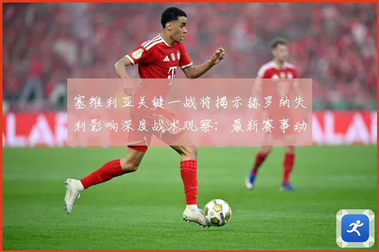 塞维利亚关键一战将揭示赫罗纳失利影响深度战术观察：最新赛事动态与深度分析