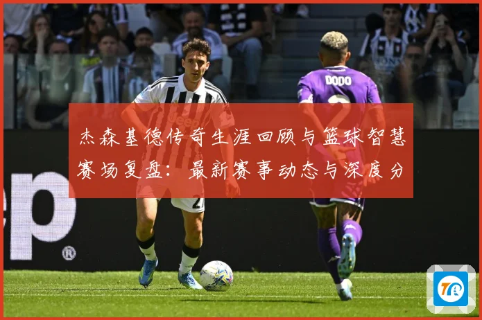 杰森基德传奇生涯回顾与篮球智慧赛场复盘：最新赛事动态与深度分析
