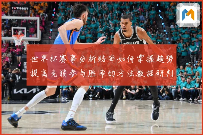 世界杯赛事分析赔率如何掌握趋势提高竞猜参与胜率的方法数据研判：最新赛事动态与深度分析