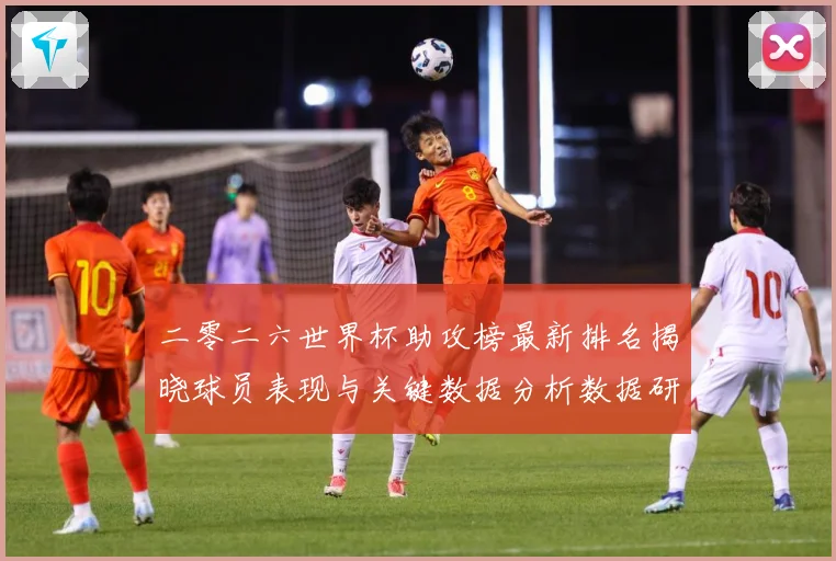 二零二六世界杯助攻榜最新排名揭晓球员表现与关键数据分析数据研判：最新赛事动态与深度分析