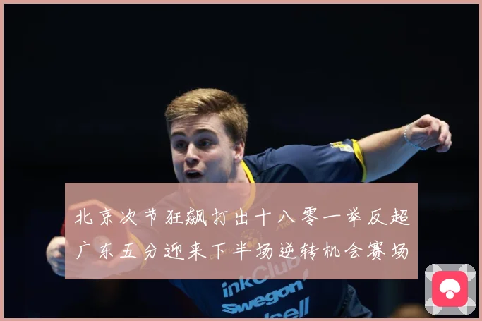 北京次节狂飙打出十八零一举反超广东五分迎来下半场逆转机会赛场复盘：最新赛事动态与深度分析
