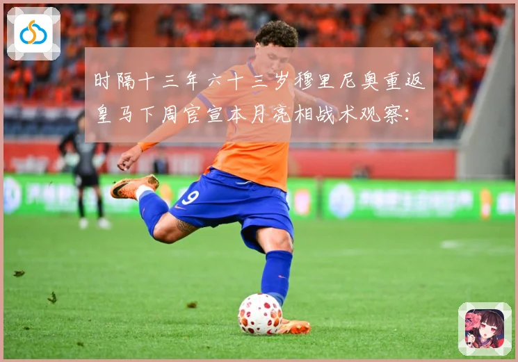 时隔十三年六十三岁穆里尼奥重返皇马下周官宣本月亮相战术观察：最新赛事动态与深度分析