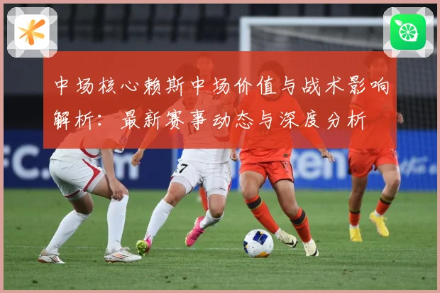 中场核心赖斯中场价值与战术影响解析：最新赛事动态与深度分析