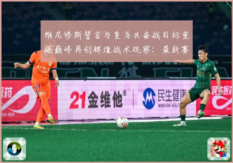 维尼修斯誓言与皇马共奋战目标重返巅峰再创辉煌战术观察：最新赛事动态与深度分析