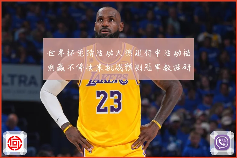 世界杯竞猜活动火热进行中活动福利赢不停快来挑战预测冠军数据研判：最新赛事动态与深度分析