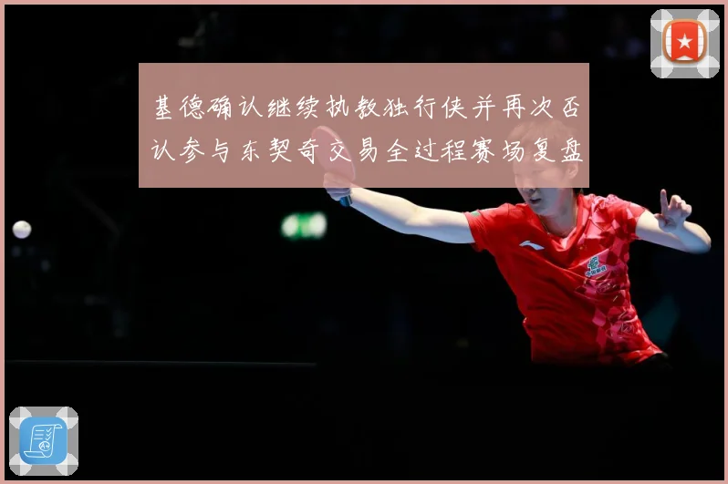 基德确认继续执教独行侠并再次否认参与东契奇交易全过程赛场复盘：最新赛事动态与深度分析