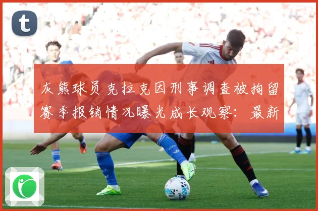 灰熊球员克拉克因刑事调查被拘留赛季报销情况曝光成长观察：最新赛事动态与深度分析