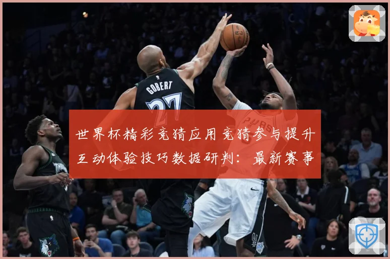 世界杯精彩竞猜应用竞猜参与提升互动体验技巧数据研判：最新赛事动态与深度分析