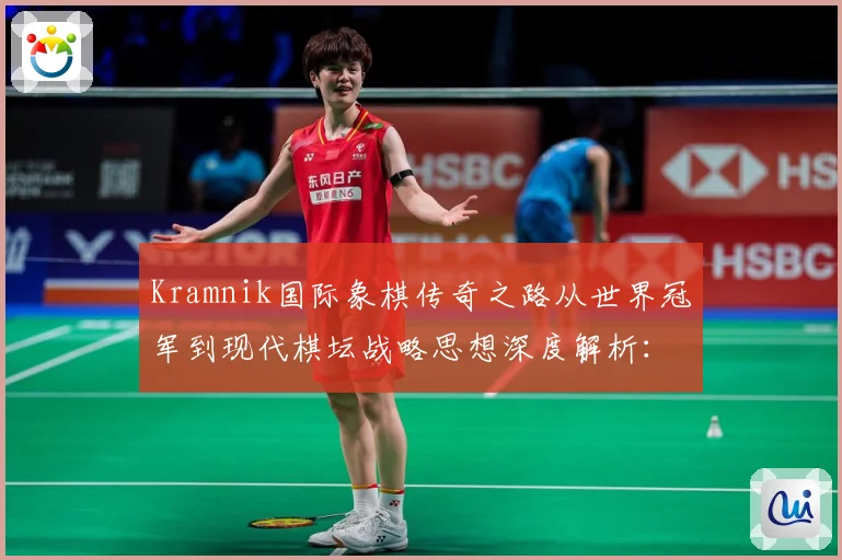 Kramnik国际象棋传奇之路从世界冠军到现代棋坛战略思想深度解析：最新赛事动态与深度分析