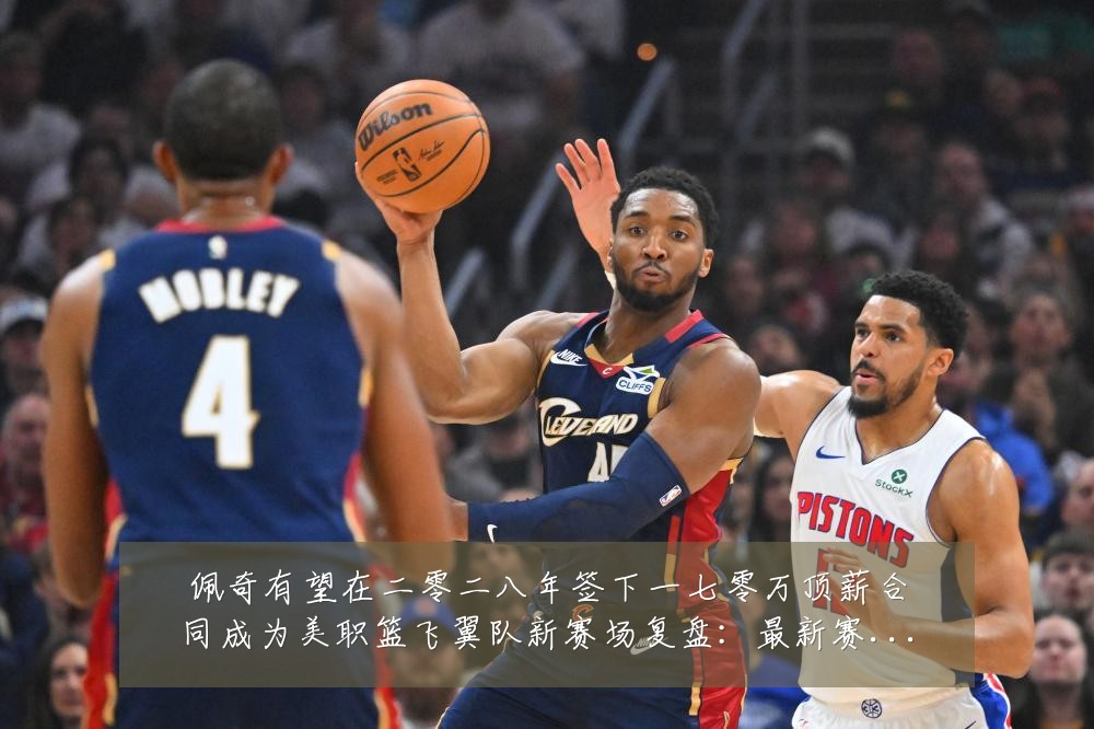 佩奇有望在二零二八年签下一七零万顶薪合同成为美职篮飞翼队新赛场复盘:最新赛事动态与深度分析