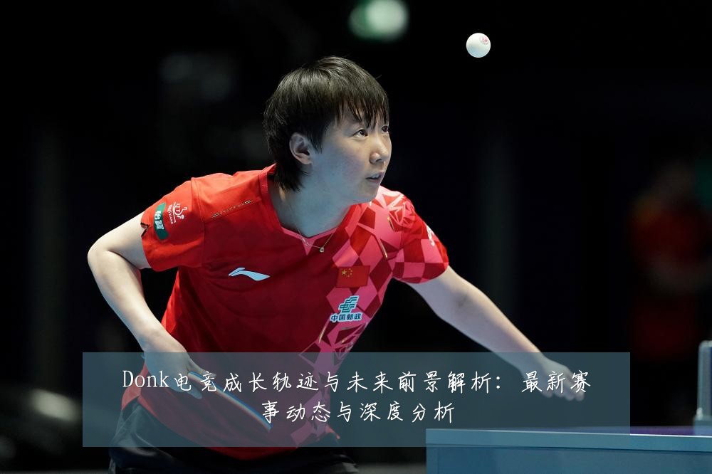 Donk电竞成长轨迹与未来前景解析：最新赛事动态与深度分析