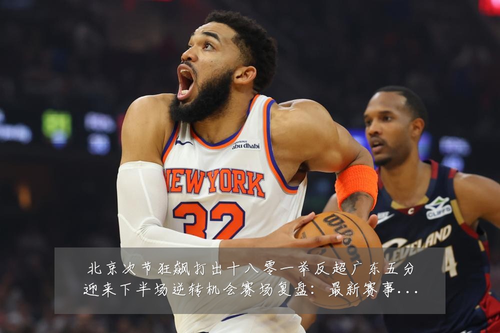 北京次节狂飙打出十八零一举反超广东五分迎来下半场逆转机会赛场复盘：最新赛事动态与深度分析