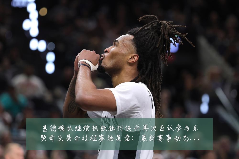 基德确认继续执教独行侠并再次否认参与东契奇交易全过程赛场复盘：最新赛事动态与深度分析