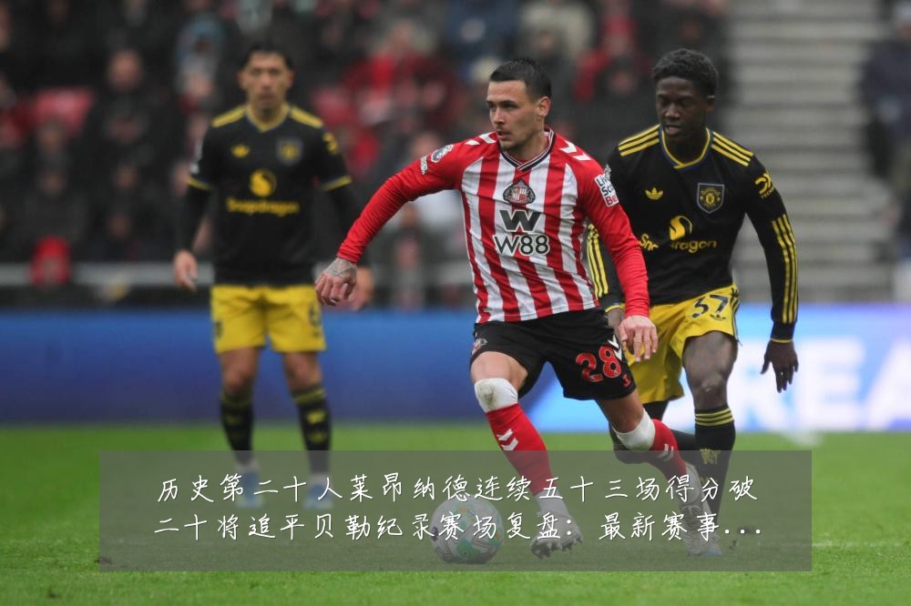 历史第二十人莱昂纳德连续五十三场得分破二十将追平贝勒纪录赛场复盘：最新赛事动态与深度分析