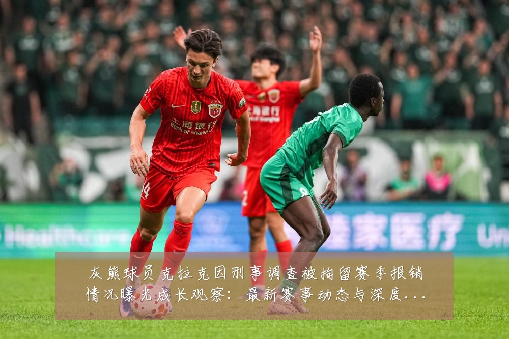 灰熊球员克拉克因刑事调查被拘留赛季报销情况曝光成长观察：最新赛事动态与深度分析