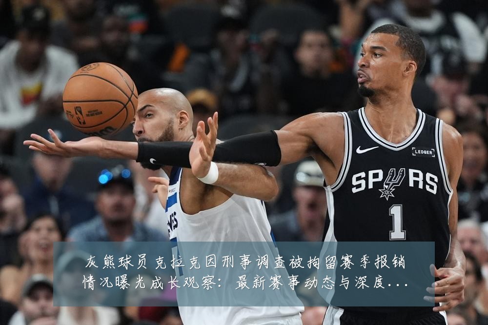 灰熊球员克拉克因刑事调查被拘留赛季报销情况曝光成长观察：最新赛事动态与深度分析